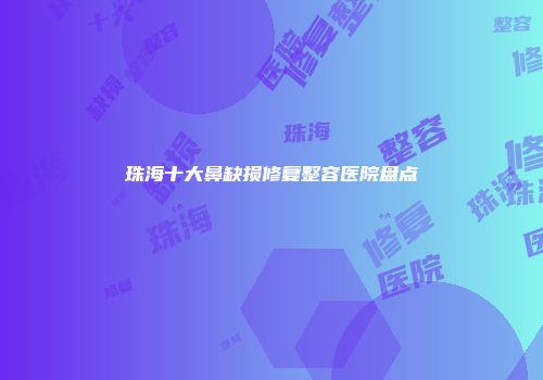 珠海十大鼻缺损修复整容医院盘点