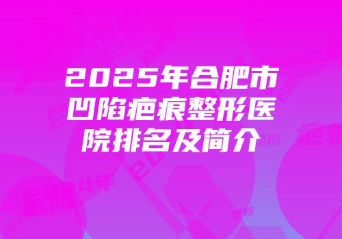 2025年合肥市凹陷疤痕整形医院排名及简介