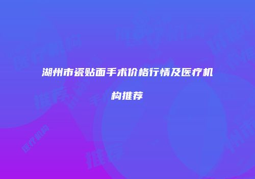 湖州市瓷贴面手术价格行情及医疗机构推荐