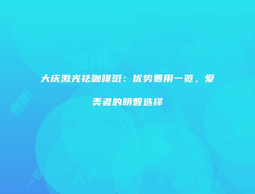 大庆激光祛咖啡斑：优势费用一览，爱美者的明智选择
