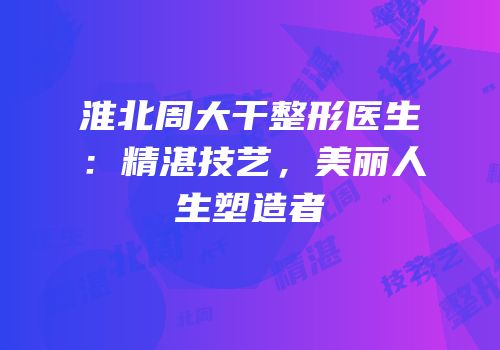 淮北周大干整形医生：精湛技艺，美丽人生塑造者