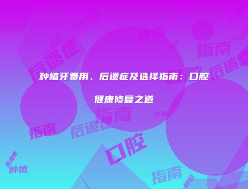 种植牙费用、后遗症及选择指南：口腔健康修复之道