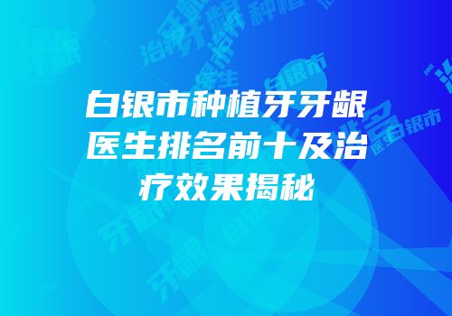 白银市种植牙牙龈医生排名前十及治疗效果揭秘