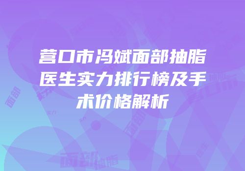 营口市冯斌面部抽脂医生实力排行榜及手术价格解析