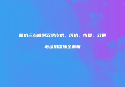 丽水三点微创双眼皮术：价格、恢复、效果与适用体质全解析