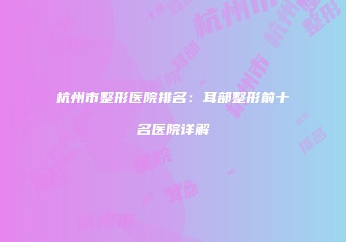 杭州市整形医院排名：耳部整形前十名医院详解