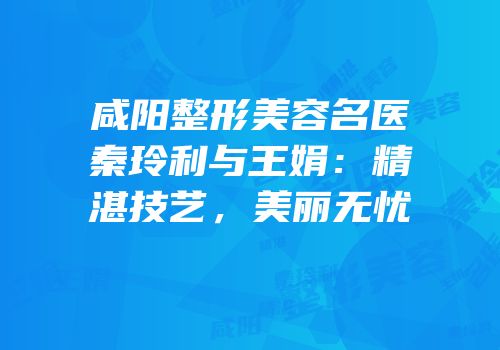 咸阳整形美容名医秦玲利与王娟：精湛技艺，美丽无忧