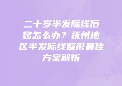 二十岁半发际线后移怎么办？抚州地区半发际线整形最佳方案解析