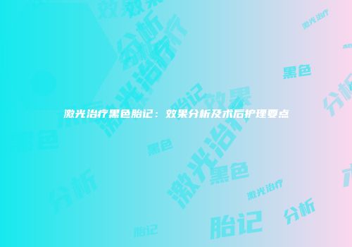 激光治疗黑色胎记：效果分析及术后护理要点