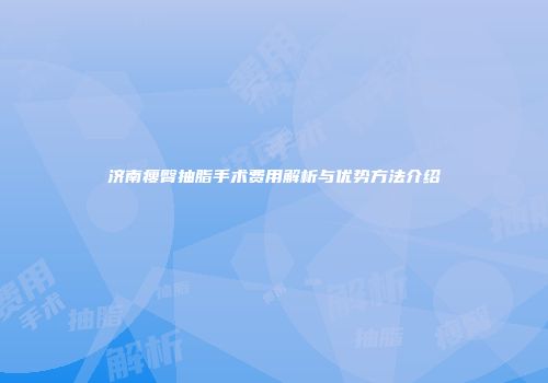 济南瘦臀抽脂手术费用解析与优势方法介绍
