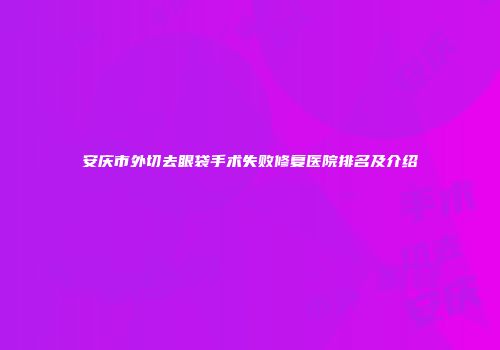 安庆市外切去眼袋手术失败修复医院排名及介绍