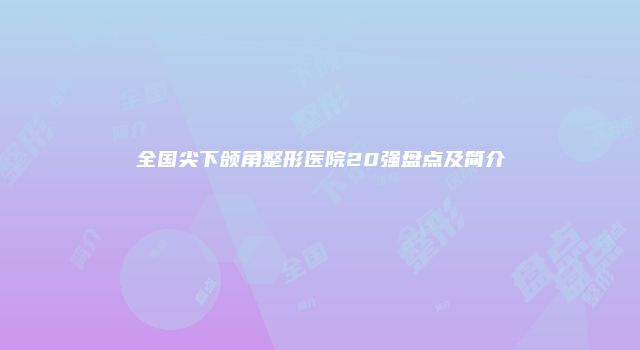 全国尖下颌角整形医院20强盘点及简介