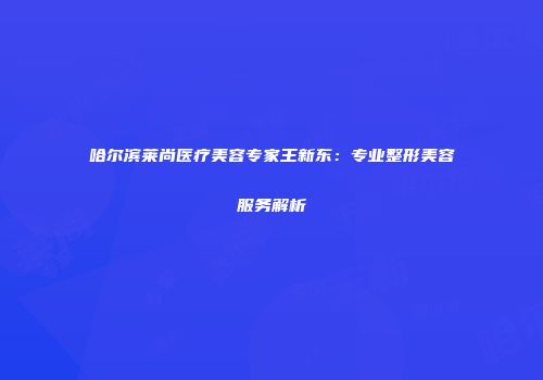哈尔滨莱尚医疗美容专家王新东：专业整形美容服务解析