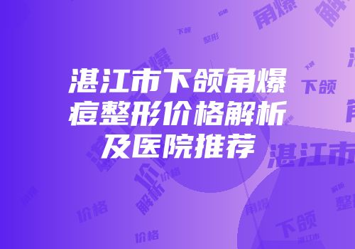 湛江市下颌角爆痘整形价格解析及医院推荐