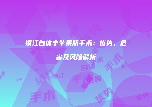 镇江自体丰苹果肌手术：优势、危害及风险解析