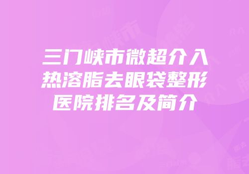 三门峡市微超介入热溶脂去眼袋整形医院排名及简介