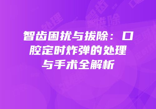 智齿困扰与拔除：口腔定时炸弹的处理与手术全解析
