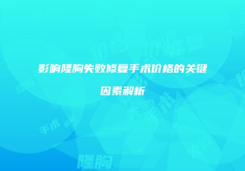 影响隆胸失败修复手术价格的关键因素解析