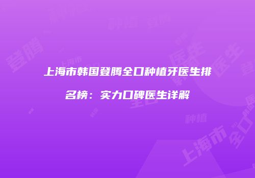 上海市韩国登腾全口种植牙医生排名榜：实力口碑医生详解