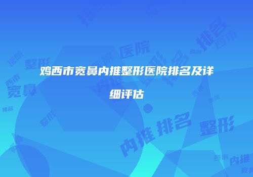 鸡西市宽鼻内推整形医院排名及详细评估