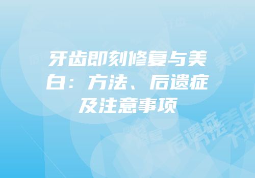 牙齿即刻修复与美白：方法、后遗症及注意事项