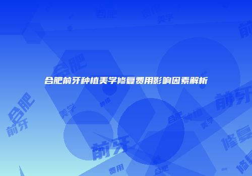 合肥前牙种植美学修复费用影响因素解析