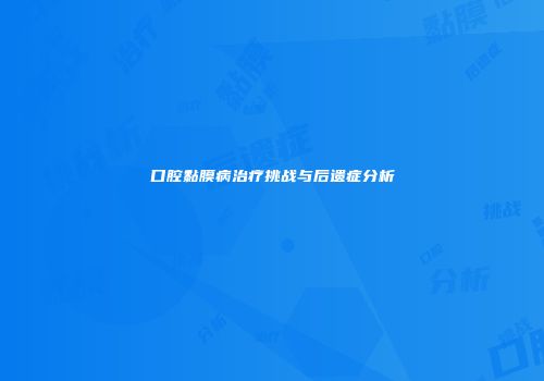 口腔黏膜病治疗挑战与后遗症分析