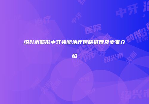 绍兴市畸形中牙尖断治疗医院推荐及专家介绍