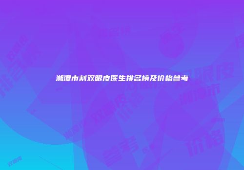湘潭市割双眼皮医生排名榜及价格参考