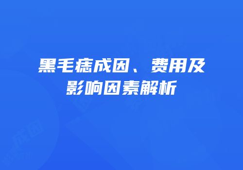 黑毛痣成因、费用及影响因素解析