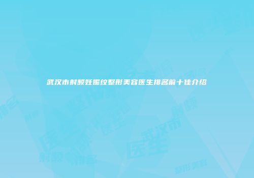 武汉市射频妊娠纹整形美容医生排名前十佳介绍