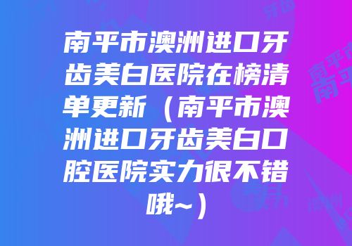 南平市澳洲进口牙齿美白医院在榜清单更新（南平市澳洲进口牙齿美白口腔医院实力很不错哦~）