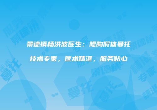 景德镇杨洪波医生：隆胸假体曼托技术专家，医术精湛，服务贴心