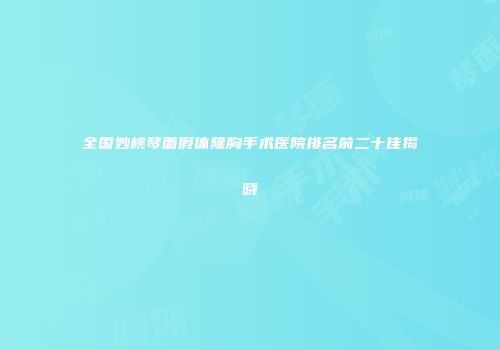 全国妙桃琴面假体隆胸手术医院排名前二十佳揭晓