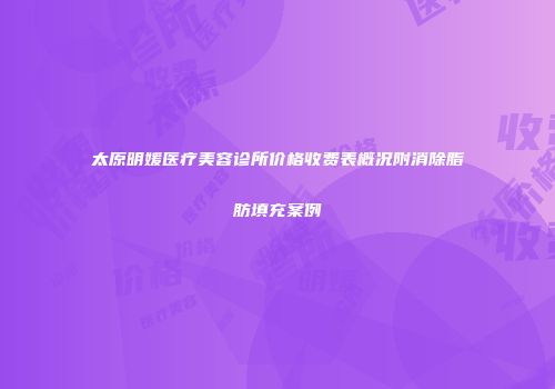 太原明媛医疗美容诊所价格收费表概况附消除脂肪填充案例