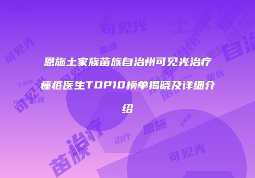 恩施土家族苗族自治州可见光治疗痤疮医生TOP10榜单揭晓及详细介绍