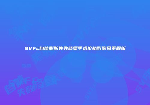 SVFc自体脂肪失败修复手术价格影响因素解析
