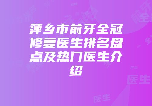 萍乡市前牙全冠修复医生排名盘点及热门医生介绍