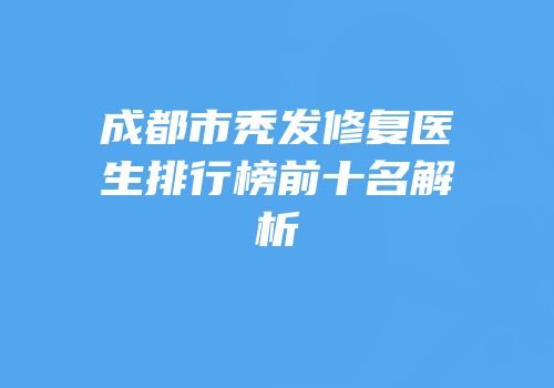 成都市秃发修复医生排行榜前十名解析