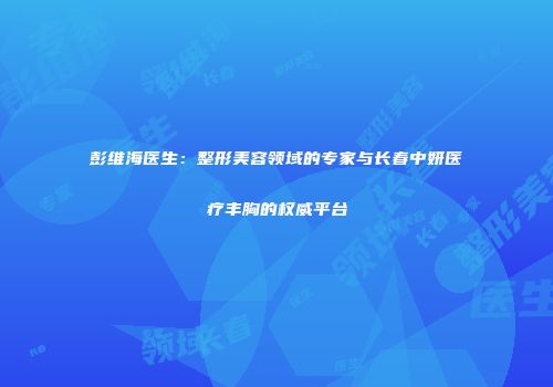彭维海医生：整形美容领域的专家与长春中妍医疗丰胸的权威平台