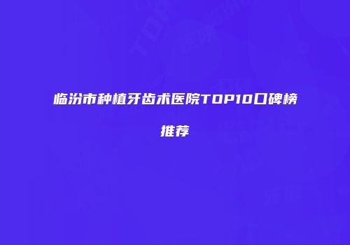 临汾市种植牙齿术医院TOP10口碑榜推荐