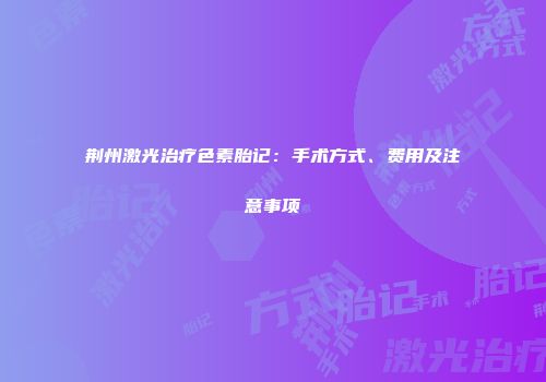 荆州激光治疗色素胎记：手术方式、费用及注意事项