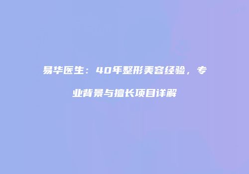 易华医生：40年整形美容经验，专业背景与擅长项目详解