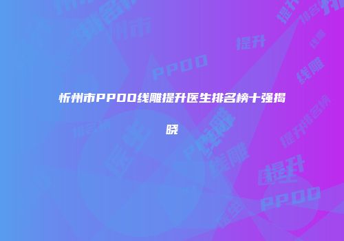 忻州市PPDO线雕提升医生排名榜十强揭晓