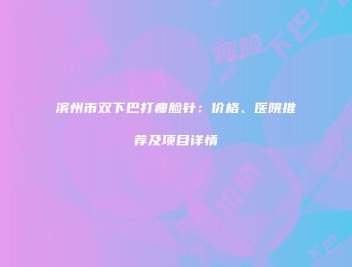 滨州市双下巴打瘦脸针：价格、医院推荐及项目详情