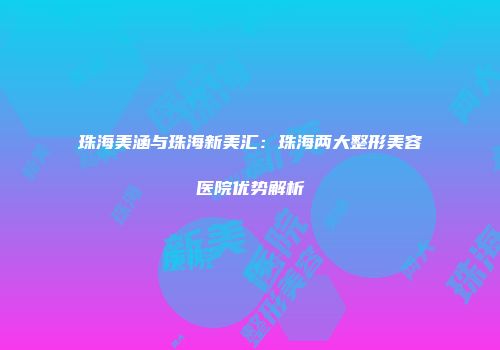 珠海美涵与珠海新美汇：珠海两大整形美容医院优势解析