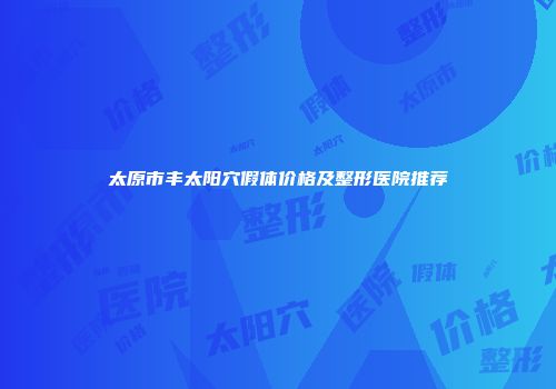 太原市丰太阳穴假体价格及整形医院推荐