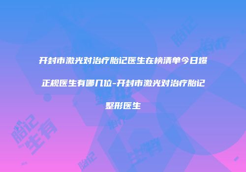 开封市激光对治疗胎记医生在榜清单今日爆正规医生有哪几位-开封市激光对治疗胎记整形医生