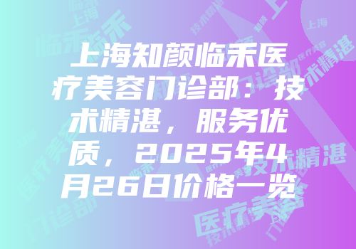 上海知颜临禾医疗美容门诊部：技术精湛，服务优质，2025年4月26日价格一览