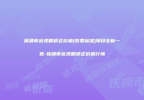 抚顺市近视眼矫正价格(收费标准)项目全新一览-抚顺市近视眼矫正价格行情